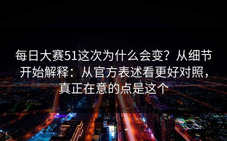 每日大赛51这次为什么会变?从细节开始解释:从官方表述看更好对照,真正在意的点是这个 每日大赛51这次为什么会变?从细节开始解释:从官方表述看更好对照,真正在意的点是这个