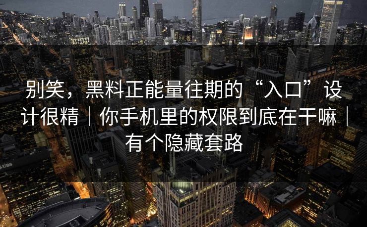 别笑,黑料正能量往期的“入口”设计很精|你手机里的权限到底在干嘛|有个隐藏套路 别笑,黑料正能量往期的“入口”设计很精|你手机里的权限到底在干嘛|有个隐藏套路