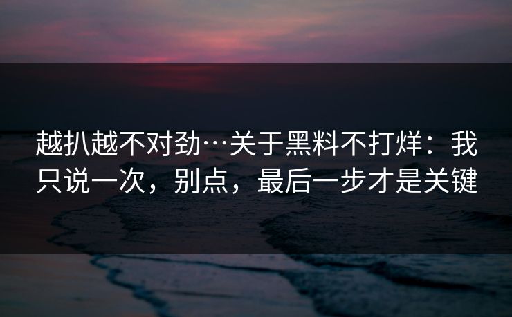 越扒越不对劲…关于黑料不打烊:我只说一次,别点,最后一步才是关键 越扒越不对劲…关于黑料不打烊:我只说一次,别点,最后一步才是关键