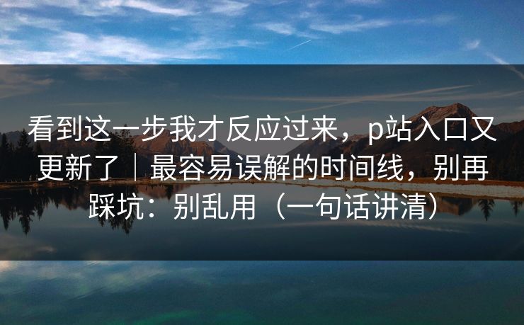 看到这一步我才反应过来，p站入口又更新了｜最容易误解的时间线，别再踩坑：别乱用（一句话讲清）