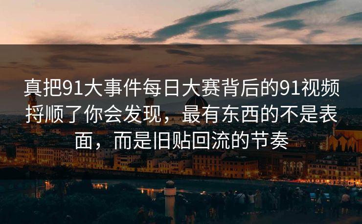 真把91大事件每日大赛背后的91视频捋顺了你会发现，最有东西的不是表面，而是旧贴回流的节奏