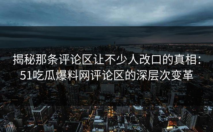 揭秘那条评论区让不少人改口的真相：51吃瓜爆料网评论区的深层次变革