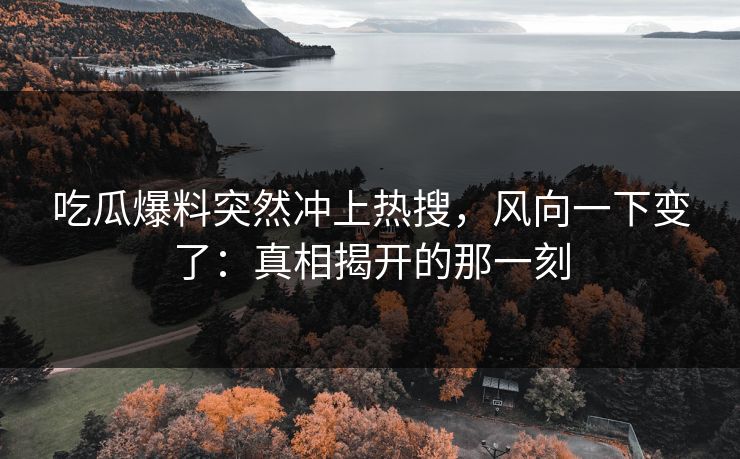 吃瓜爆料突然冲上热搜,风向一下变了:真相揭开的那一刻