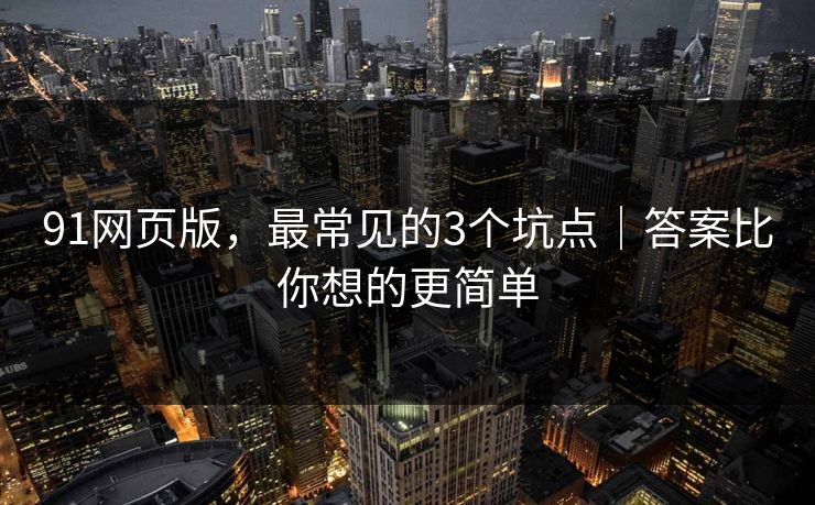 91网页版,最常见的3个坑点|答案比你想的更简单 91网页版,最常见的3个坑点|答案比你想的更简单