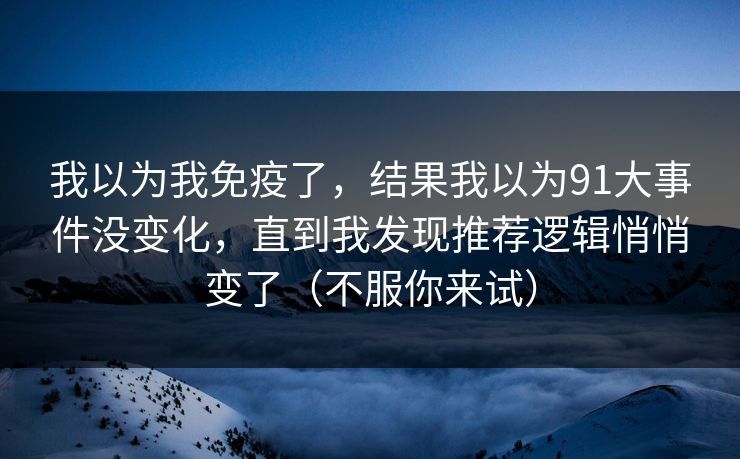 我以为我免疫了,结果我以为91大事件没变化,直到我发现推荐逻辑悄悄变了(不服你来试) 我以为我免疫了,结果我以为91大事件没变化,直到我发现推荐逻辑悄悄变了(不服你来试)