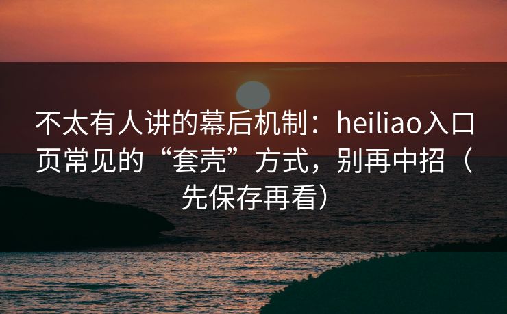 不太有人讲的幕后机制:heiliao入口页常见的“套壳”方式,别再中招(先保存再看) 不太有人讲的幕后机制:heiliao入口页常见的“套壳”方式,别再中招(先保存再看)