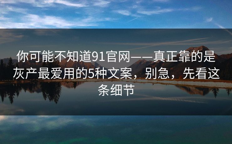 你可能不知道91官网——真正靠的是灰产最爱用的5种文案,别急,先看这条细节 你可能不知道91官网——真正靠的是灰产最爱用的5种文案,别急,先看这条细节