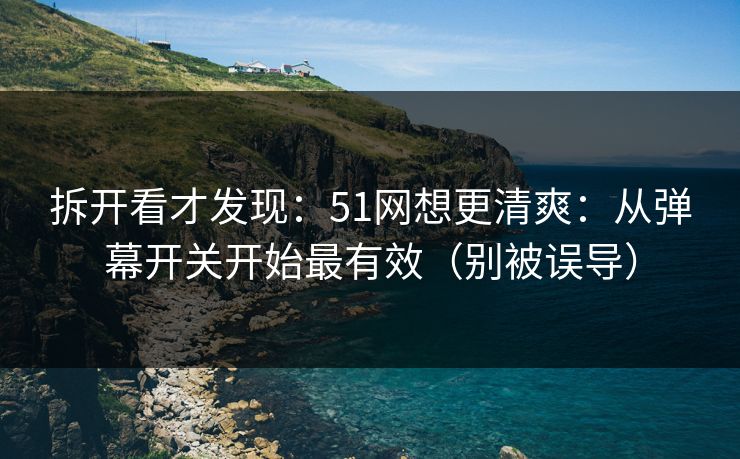 拆开看才发现:51网想更清爽:从弹幕开关开始最有效(别被误导) 拆开看才发现:51网想更清爽:从弹幕开关开始最有效(别被误导)