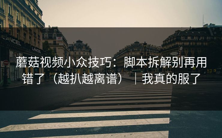 蘑菇视频小众技巧:脚本拆解别再用错了(越扒越离谱)|我真的服了 蘑菇视频小众技巧:脚本拆解别再用错了(越扒越离谱)|我真的服了
