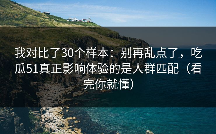我对比了30个样本:别再乱点了,吃瓜51真正影响体验的是人群匹配(看完你就懂) 我对比了30个样本:别再乱点了,吃瓜51真正影响体验的是人群匹配(看完你就懂)