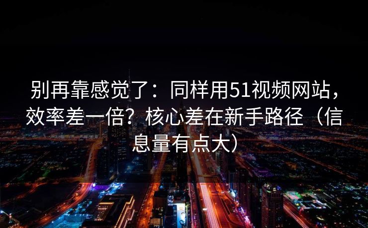 别再靠感觉了:同样用51视频网站,效率差一倍?核心差在新手路径(信息量有点大) 别再靠感觉了:同样用51视频网站,效率差一倍?核心差在新手路径(信息量有点大)