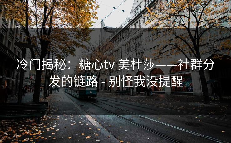 冷门揭秘:糖心tv 美杜莎——社群分发的链路 - 别怪我没提醒 冷门揭秘:糖心tv 美杜莎——社群分发的链路 - 别怪我没提醒