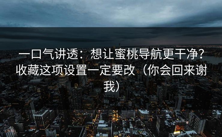 一口气讲透:想让蜜桃导航更干净?收藏这项设置一定要改(你会回来谢我) 一口气讲透:想让蜜桃导航更干净?收藏这项设置一定要改(你会回来谢我)