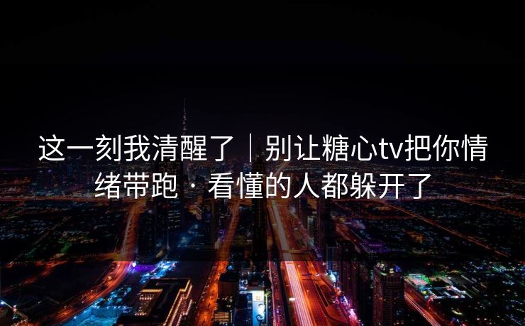 这一刻我清醒了|别让糖心tv把你情绪带跑 · 看懂的人都躲开了 这一刻我清醒了|别让糖心tv把你情绪带跑 · 看懂的人都躲开了