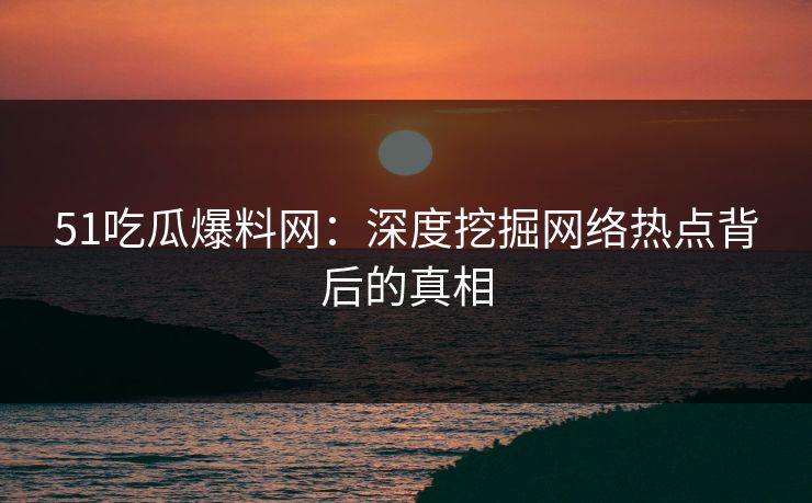 51吃瓜爆料网:深度挖掘网络热点背后的真相