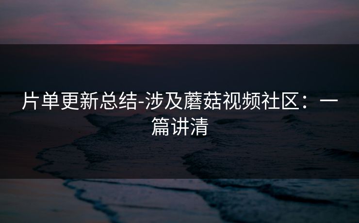 片单更新总结-涉及蘑菇视频社区:一篇讲清 片单更新总结-涉及蘑菇视频社区:一篇讲清