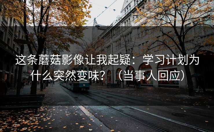 这条蘑菇影像让我起疑：学习计划为什么突然变味？（当事人回应）