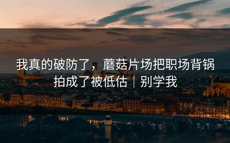 我真的破防了,蘑菇片场把职场背锅拍成了被低估|别学我 我真的破防了,蘑菇片场把职场背锅拍成了被低估|别学我