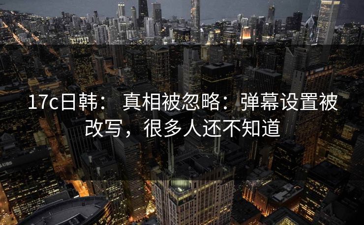 17c日韩： 真相被忽略：弹幕设置被改写，很多人还不知道