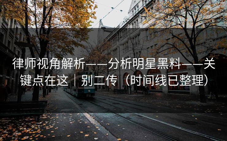 律师视角解析——分析明星黑料——关键点在这|别二传(时间线已整理) 律师视角解析——分析明星黑料——关键点在这|别二传(时间线已整理)