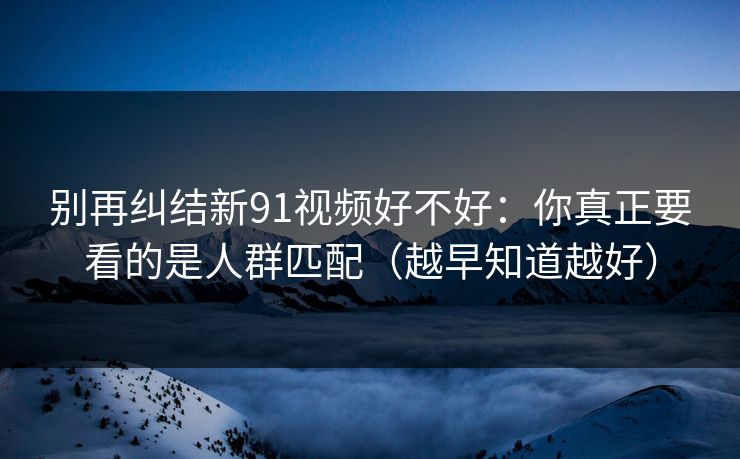 别再纠结新91视频好不好:你真正要看的是人群匹配(越早知道越好) 别再纠结新91视频好不好:你真正要看的是人群匹配(越早知道越好)