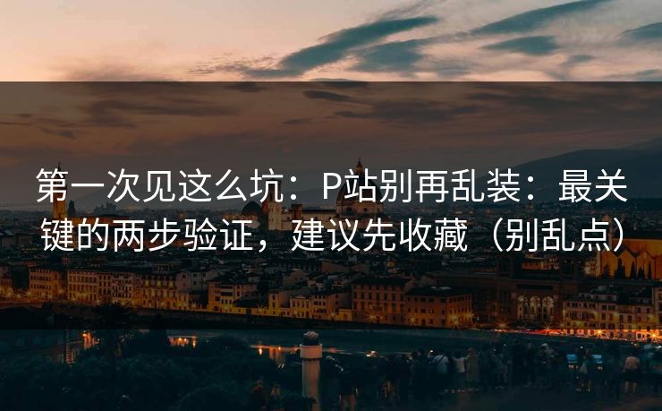 第一次见这么坑:P站别再乱装:最关键的两步验证,建议先收藏(别乱点) 第一次见这么坑:P站别再乱装:最关键的两步验证,建议先收藏(别乱点)