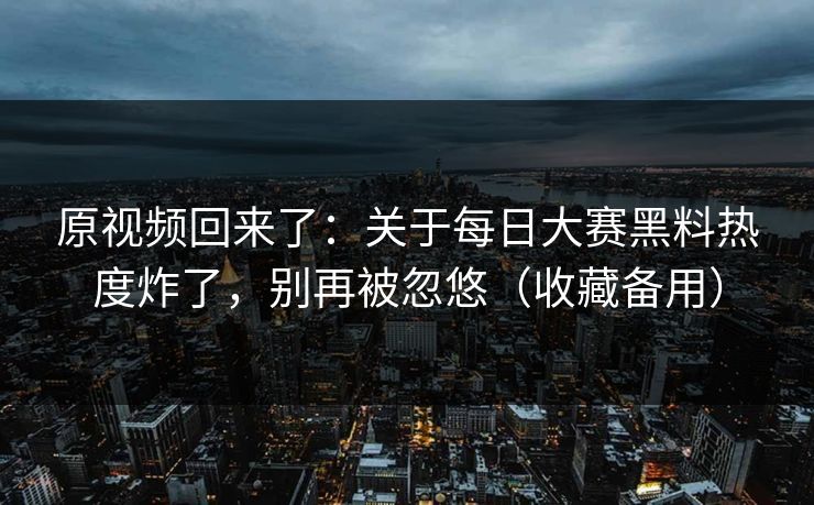 原视频回来了:关于每日大赛黑料热度炸了,别再被忽悠(收藏备用) 原视频回来了:关于每日大赛黑料热度炸了,别再被忽悠(收藏备用)