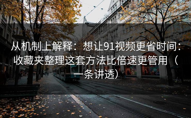 从机制上解释:想让91视频更省时间:收藏夹整理这套方法比倍速更管用(一条讲透) 从机制上解释:想让91视频更省时间:收藏夹整理这套方法比倍速更管用(一条讲透)