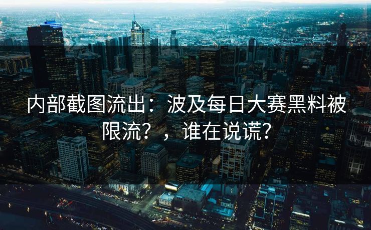 内部截图流出:波及每日大赛黑料被限流?,谁在说谎? 内部截图流出:波及每日大赛黑料被限流?,谁在说谎?