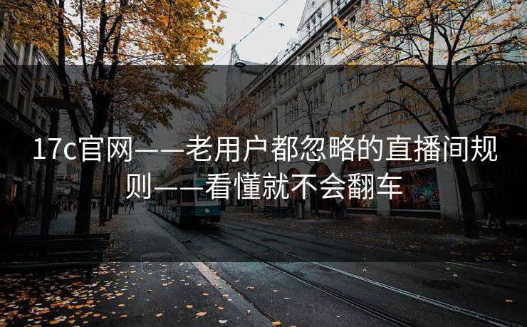 17c官网——老用户都忽略的直播间规则——看懂就不会翻车 17c官网——老用户都忽略的直播间规则——看懂就不会翻车