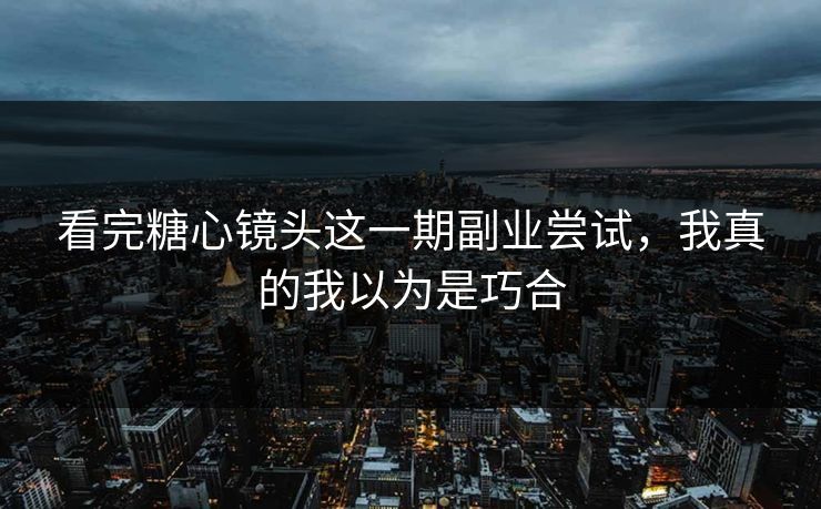 看完糖心镜头这一期副业尝试,我真的我以为是巧合 看完糖心镜头这一期副业尝试,我真的我以为是巧合