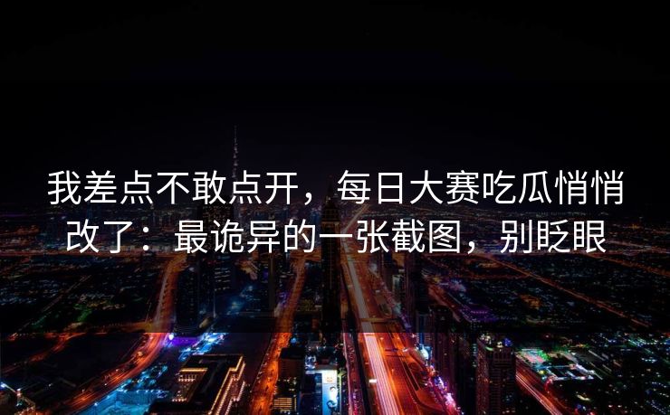 我差点不敢点开,每日大赛吃瓜悄悄改了:最诡异的一张截图,别眨眼 我差点不敢点开,每日大赛吃瓜悄悄改了:最诡异的一张截图,别眨眼