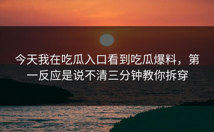 今天我在吃瓜入口看到吃瓜爆料，第一反应是说不清三分钟教你拆穿