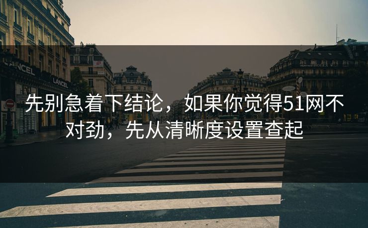 先别急着下结论,如果你觉得51网不对劲,先从清晰度设置查起 先别急着下结论,如果你觉得51网不对劲,先从清晰度设置查起