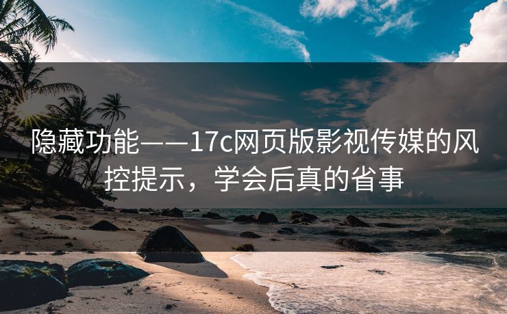 隐藏功能——17c网页版影视传媒的风控提示,学会后真的省事 隐藏功能——17c网页版影视传媒的风控提示,学会后真的省事
