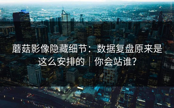 蘑菇影像隐藏细节:数据复盘原来是这么安排的|你会站谁? 蘑菇影像隐藏细节:数据复盘原来是这么安排的|你会站谁?
