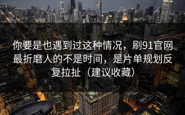 你要是也遇到过这种情况,刷91官网最折磨人的不是时间,是片单规划反复拉扯(建议收藏) 你要是也遇到过这种情况,刷91官网最折磨人的不是时间,是片单规划反复拉扯(建议收藏)