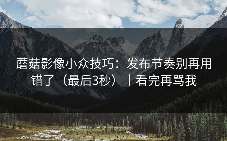 蘑菇影像小众技巧:发布节奏别再用错了(最后3秒)|看完再骂我 蘑菇影像小众技巧:发布节奏别再用错了(最后3秒)|看完再骂我