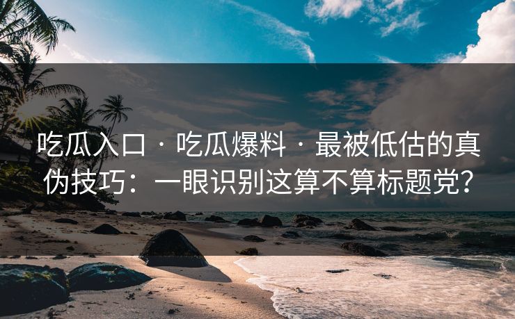 吃瓜入口 · 吃瓜爆料 · 最被低估的真伪技巧:一眼识别这算不算标题党? 吃瓜入口 · 吃瓜爆料 · 最被低估的真伪技巧:一眼识别这算不算标题党?